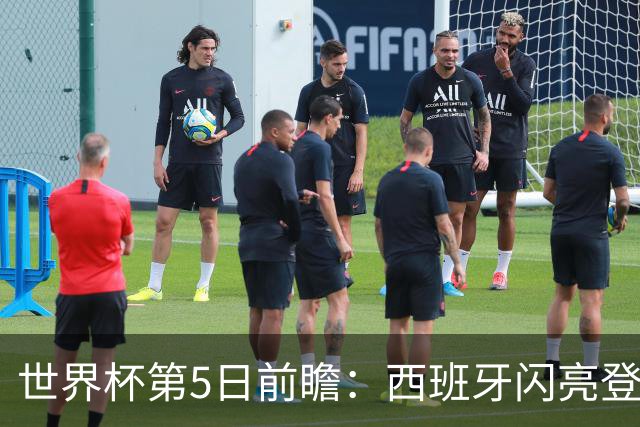 世界杯第5日前瞻：西班牙闪亮登场 伊沙亮相力争开门红