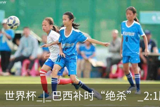 世界杯 | 巴西补时“绝杀” 2:1胜日本挺进16强