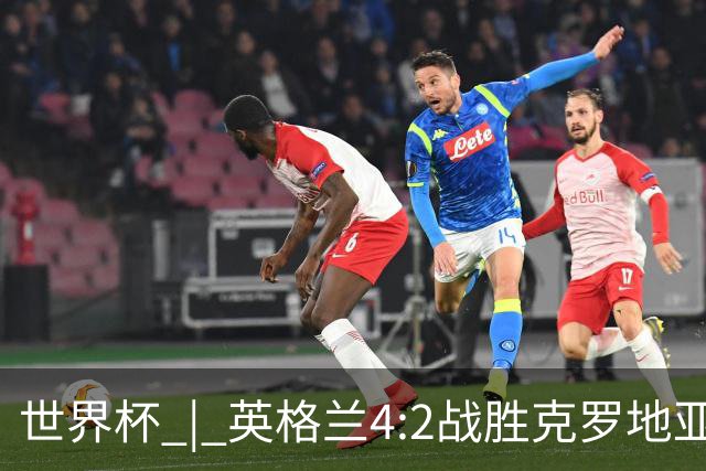 世界杯 | 英格兰4:2战胜克罗地亚 凯恩平队史世界杯进球纪录