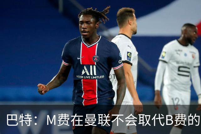 巴特：M费在曼联不会取代B费的位置 若去热刺他能成为核心