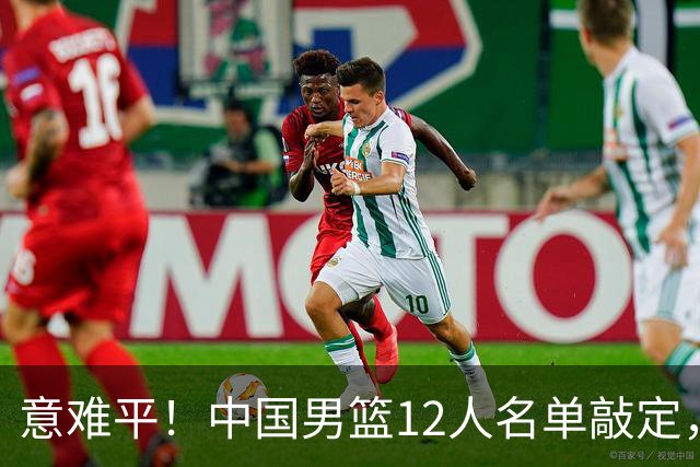 意难平！中国男篮12人名单敲定，多人高光无缘，最大遗珠太可惜