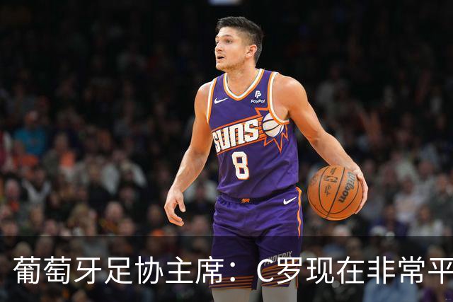 葡萄牙足协主席：C罗现在非常平静 在我们面临压力时这将非常重要