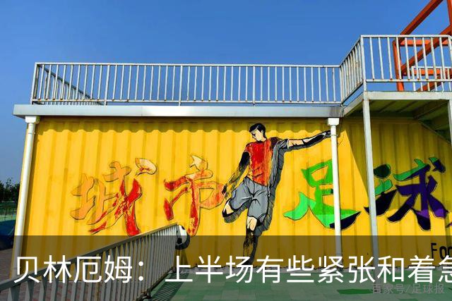 贝林厄姆：上半场有些紧张和着急 我们无球状态下高位逼抢很出色